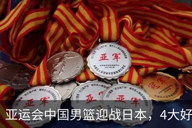 亚运会中国男篮迎战日本，4大好消息2个坏消息，男篮赢球机会来了